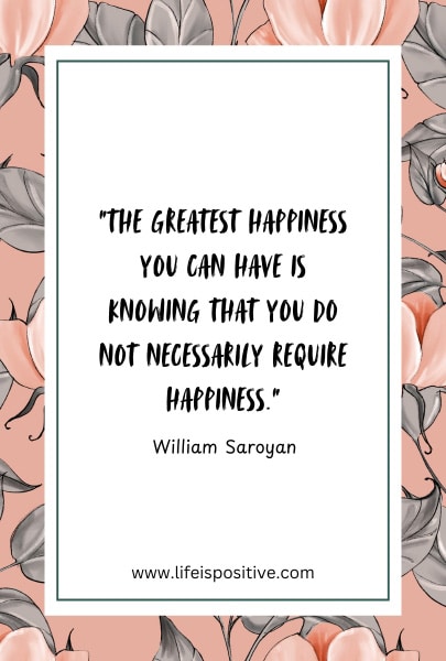 A quote by William Saroyan that reads, "The greatest happiness you can have is knowing that you do not necessarily require happiness," is centered on a floral background with pink and grey flowers and leaves. The quote, one of the many profound happiness quotes, is framed with a green border. Website www.lifeispositive.com is at the bottom.