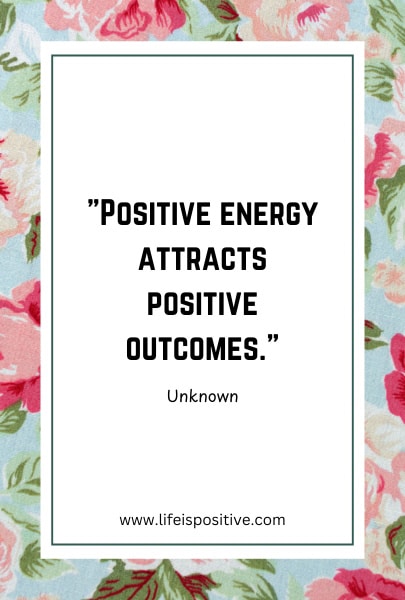 The image features a quote that reads, "Positive energy attracts positive outcomes." attributed to "Unknown." The text is centered within a white rectangle bordered by a thin black line. Surrounding the rectangle is a floral background featuring pink and red flowers with green leaves. A website URL, "www.lifeispositive.com," at the bottom, making it perfect for those manifesting-positive-energy-quotes-1