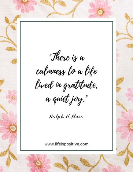 A framed gratitude quote on a floral background with pink and gold flowers. The quote reads, "There is a calmness to a life lived in gratitude, a quiet joy." - Ralph H. Blum. The text at the bottom reads, "www.lifeispositive.com".