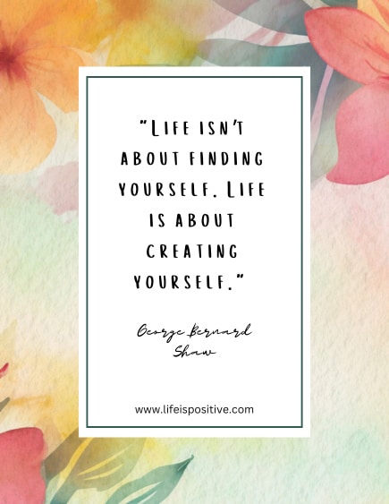 A floral-themed image features one of the deep quotes about life by George Bernard Shaw, which reads, “Life isn't about finding yourself. Life is about creating yourself.” The background includes watercolor flowers in warm hues of orange, yellow, and pink. The website www.lifeispositive.com is noted at the bottom.