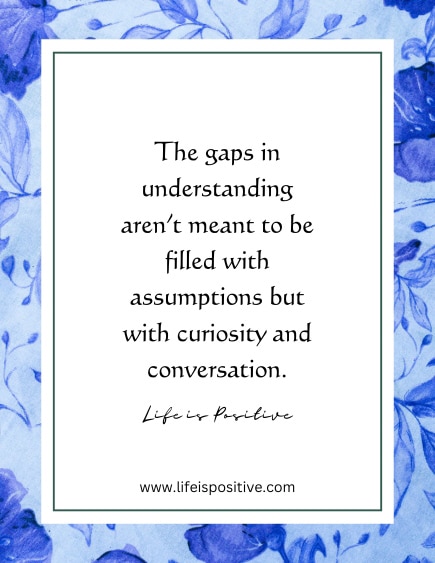 A motivational quote graces a floral background adorned with blue flowers. It reads, "The gaps in understanding aren’t meant to be filled with assumptions but with curiosity and conversation." Tagged under "assumption-quotes," the author is Life is Positive. Visit www.lifeispositive.com for more inspiration.